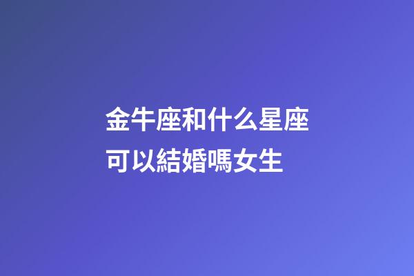 金牛座和什么星座可以結婚嗎女生-第1張-星座運勢-玄機派
