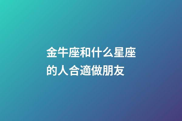 金牛座和什么星座的人合適做朋友-第1張-星座運勢-玄機派