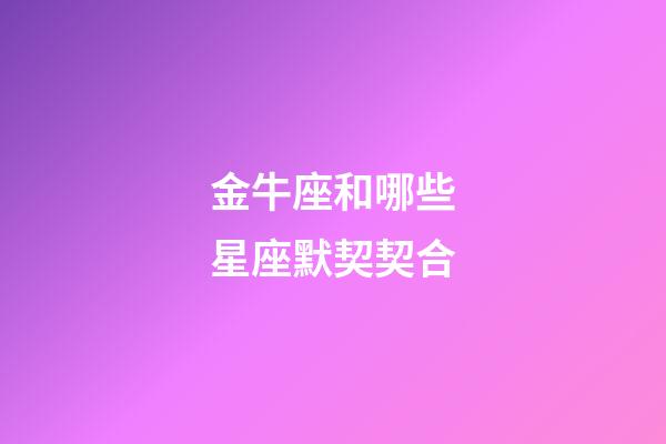 金牛座和哪些星座默契契合-第1張-星座運勢-玄機派
