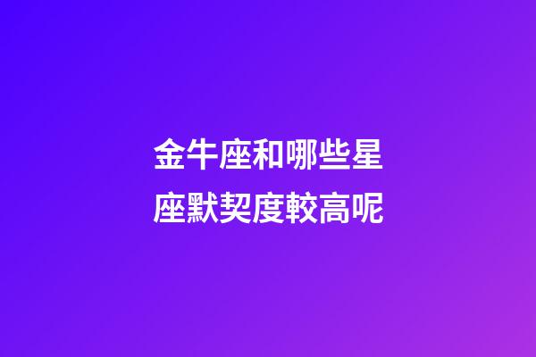 金牛座和哪些星座默契度較高呢-第1張-星座運勢-玄機派