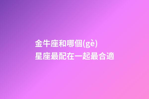 金牛座和哪個(gè)星座最配在一起最合適-第1張-星座運(yùn)勢(shì)-玄機(jī)派