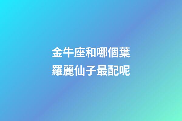 金牛座和哪個葉羅麗仙子最配呢