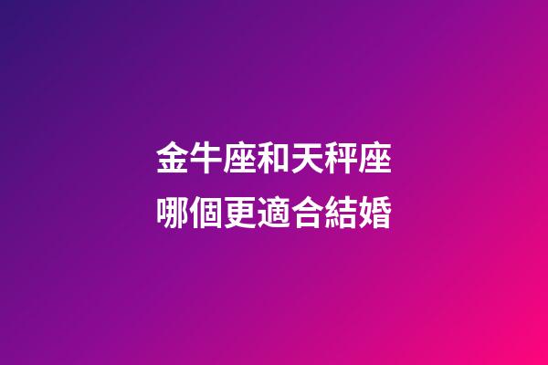 金牛座和天秤座哪個更適合結婚-第1張-星座運勢-玄機派