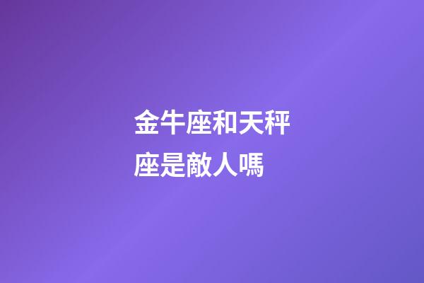 金牛座和天秤座是敵人嗎-第1張-星座運勢-玄機派
