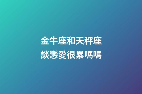 金牛座和天秤座談戀愛很累嗎嗎-第1張-星座運勢-玄機派