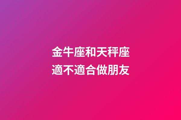 金牛座和天秤座適不適合做朋友-第1張-星座運(yùn)勢-玄機(jī)派