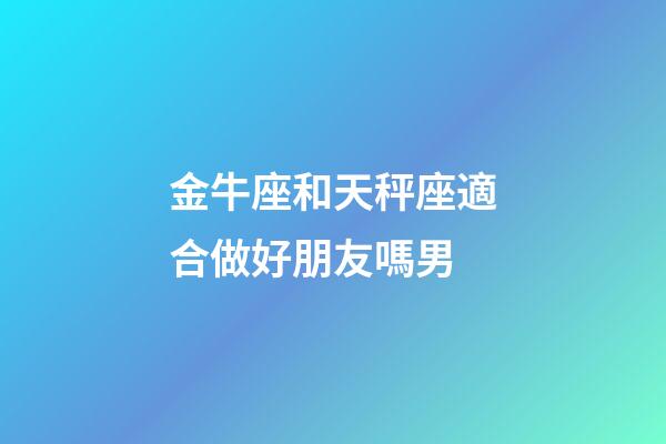 金牛座和天秤座適合做好朋友嗎男-第1張-星座運(yùn)勢(shì)-玄機(jī)派