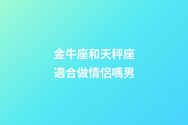 金牛座和天秤座適合做情侶嗎男-第1張-星座運勢-玄機派