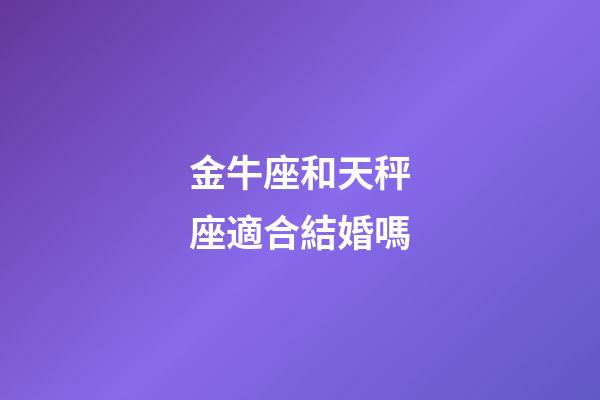 金牛座和天秤座適合結婚嗎-第1張-星座運勢-玄機派