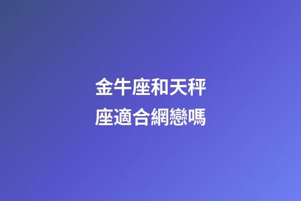 金牛座和天秤座適合網戀嗎-第1張-星座運勢-玄機派