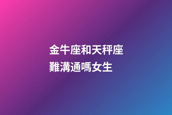 金牛座和天秤座難溝通嗎女生-第1張-星座運勢-玄機派