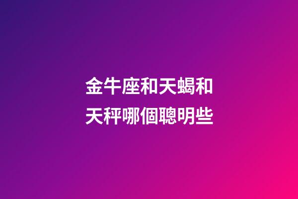 金牛座和天蝎和天秤哪個聰明些-第1張-星座運勢-玄機派