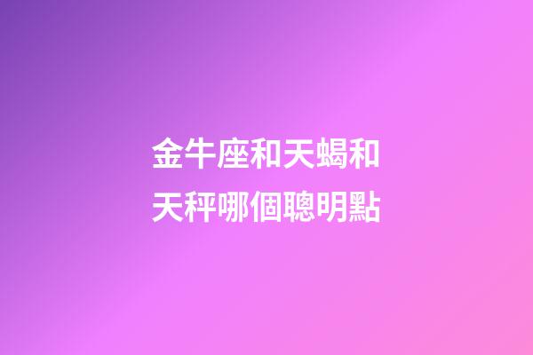 金牛座和天蝎和天秤哪個聰明點-第1張-星座運勢-玄機派