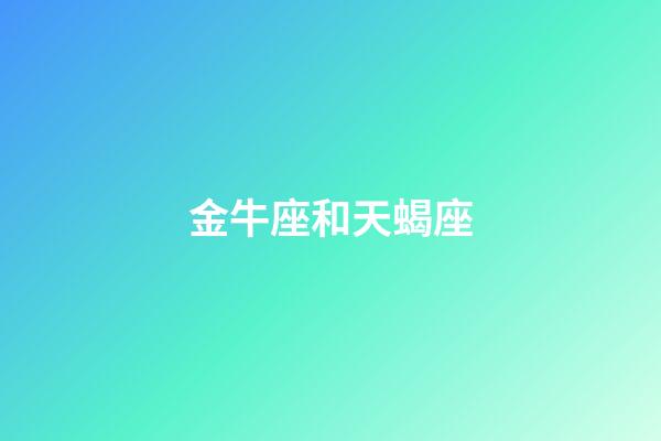 金牛座和天蝎座（天蝎為什么特別喜歡金牛）-第1張-星座運勢-玄機派