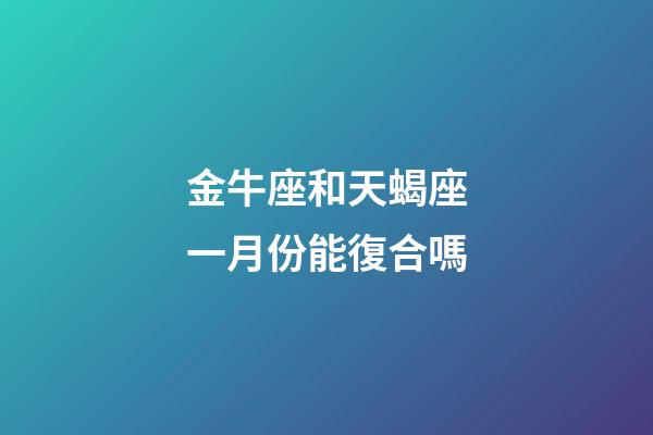 金牛座和天蝎座一月份能復合嗎-第1張-星座運勢-玄機派