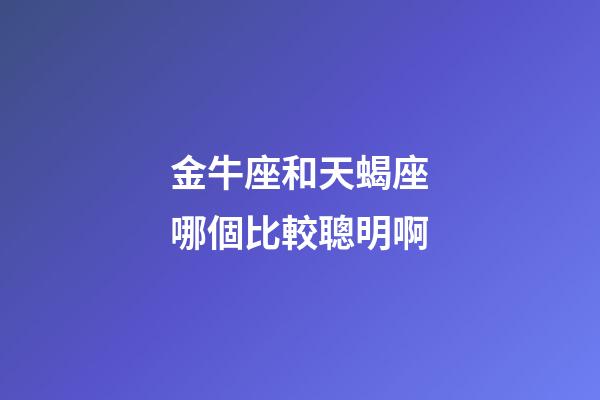 金牛座和天蝎座哪個比較聰明啊-第1張-星座運勢-玄機派