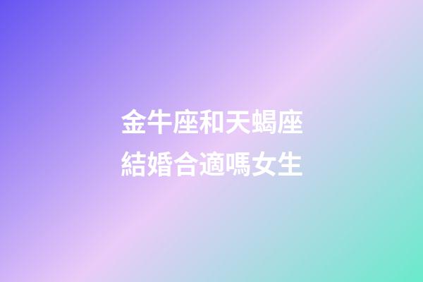 金牛座和天蝎座結婚合適嗎女生-第1張-星座運勢-玄機派