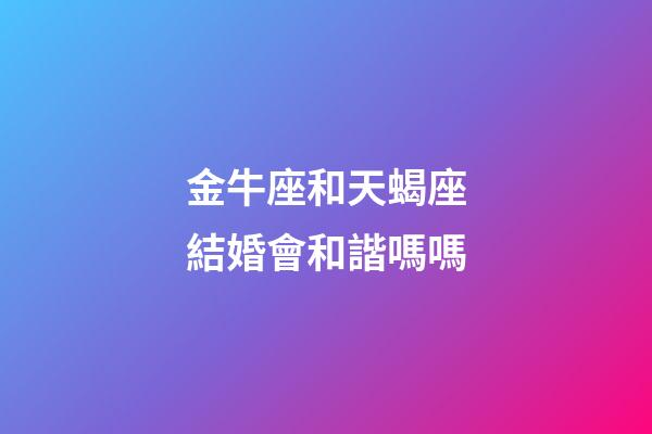 金牛座和天蝎座結婚會和諧嗎嗎-第1張-星座運勢-玄機派