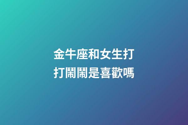 金牛座和女生打打鬧鬧是喜歡嗎-第1張-星座運(yùn)勢-玄機(jī)派