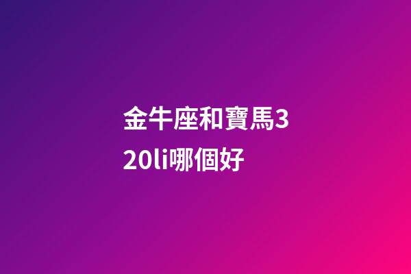 金牛座和寶馬320li哪個好-第1張-星座運勢-玄機派