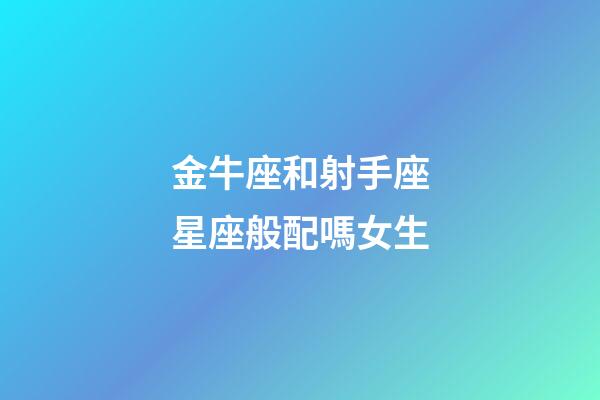 金牛座和射手座星座般配嗎女生-第1張-星座運勢-玄機(jī)派