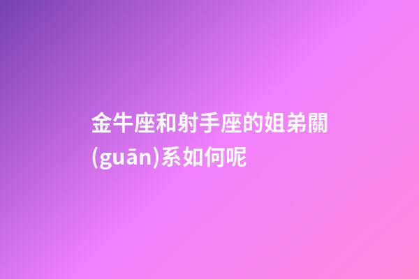金牛座和射手座的姐弟關(guān)系如何呢-第1張-星座運勢-玄機派