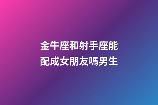 金牛座和射手座能配成女朋友嗎男生-第1張-星座運勢-玄機派