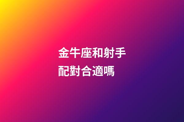 金牛座和射手配對合適嗎-第1張-星座運勢-玄機派