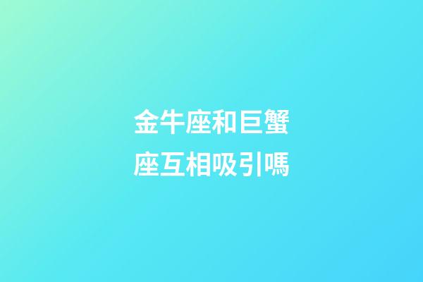 金牛座和巨蟹座互相吸引嗎-第1張-星座運勢-玄機派