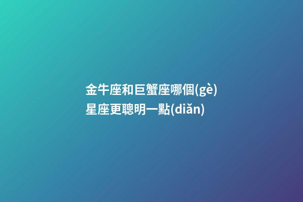 金牛座和巨蟹座哪個(gè)星座更聰明一點(diǎn)-第1張-星座運(yùn)勢(shì)-玄機(jī)派