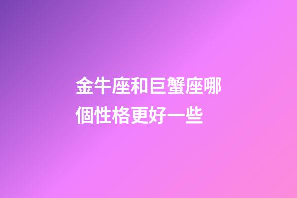 金牛座和巨蟹座哪個性格更好一些-第1張-星座運勢-玄機派