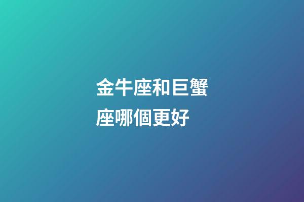 金牛座和巨蟹座哪個更好-第1張-星座運勢-玄機派