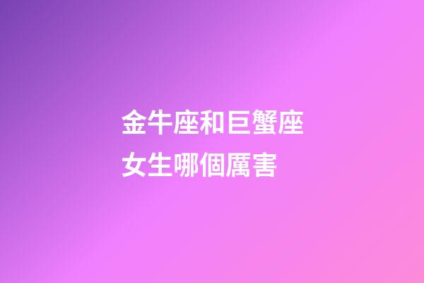 金牛座和巨蟹座女生哪個厲害-第1張-星座運(yùn)勢-玄機(jī)派