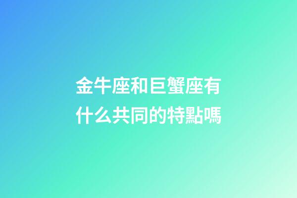 金牛座和巨蟹座有什么共同的特點嗎-第1張-星座運勢-玄機派
