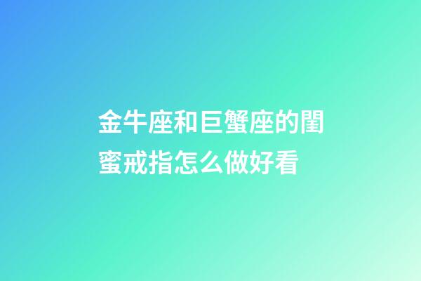 金牛座和巨蟹座的閨蜜戒指怎么做好看-第1張-星座運勢-玄機派