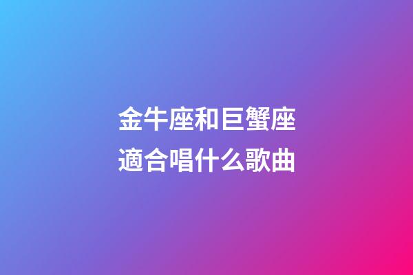 金牛座和巨蟹座適合唱什么歌曲-第1張-星座運勢-玄機(jī)派