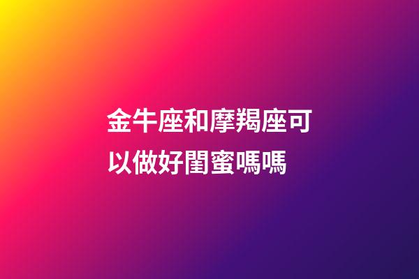金牛座和摩羯座可以做好閨蜜嗎嗎-第1張-星座運(yùn)勢(shì)-玄機(jī)派