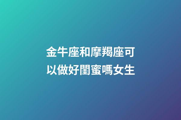 金牛座和摩羯座可以做好閨蜜嗎女生-第1張-星座運(yùn)勢(shì)-玄機(jī)派