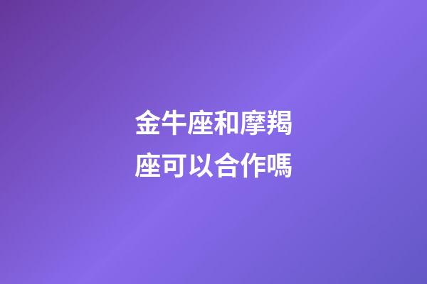 金牛座和摩羯座可以合作嗎-第1張-星座運勢-玄機派
