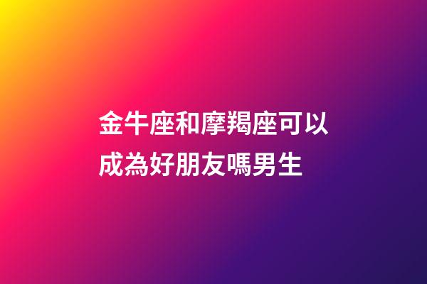 金牛座和摩羯座可以成為好朋友嗎男生-第1張-星座運勢-玄機派