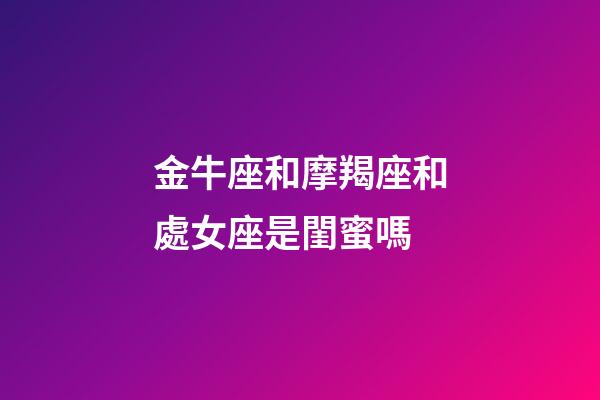 金牛座和摩羯座和處女座是閨蜜嗎-第1張-星座運勢-玄機派