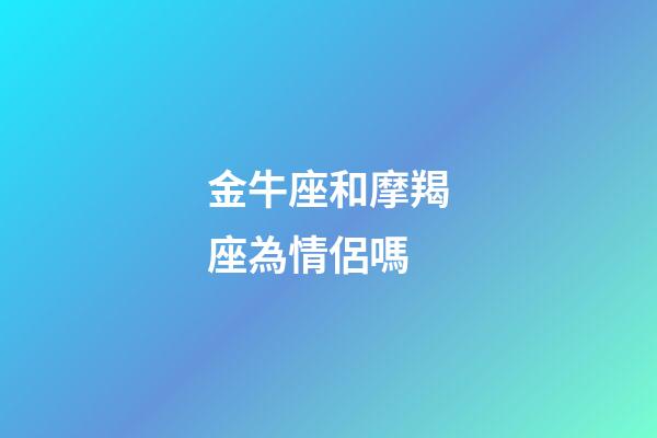 金牛座和摩羯座為情侶嗎-第1張-星座運勢-玄機派