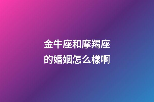 金牛座和摩羯座的婚姻怎么樣啊-第1張-星座運(yùn)勢(shì)-玄機(jī)派