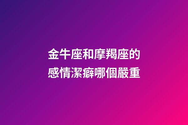 金牛座和摩羯座的感情潔癖哪個嚴重-第1張-星座運勢-玄機派