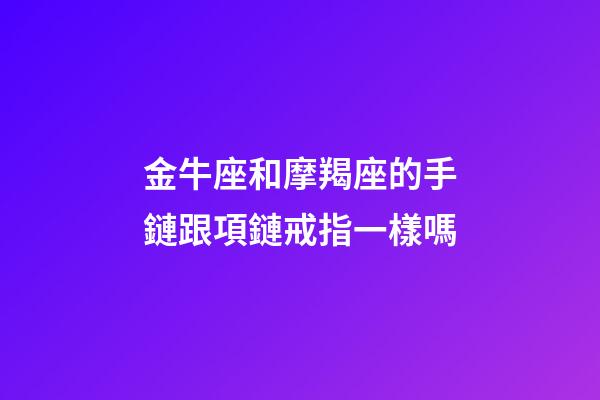 金牛座和摩羯座的手鏈跟項鏈戒指一樣嗎-第1張-星座運勢-玄機派