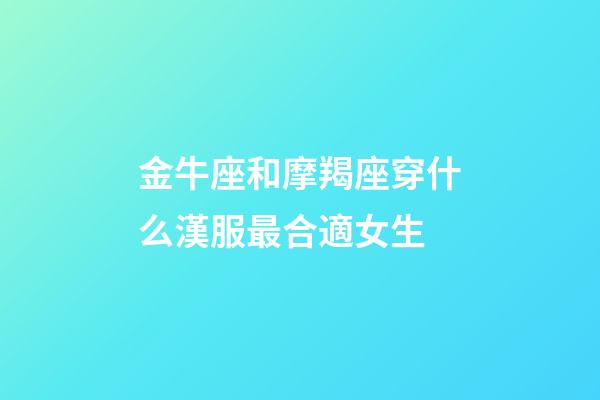 金牛座和摩羯座穿什么漢服最合適女生-第1張-星座運(yùn)勢(shì)-玄機(jī)派