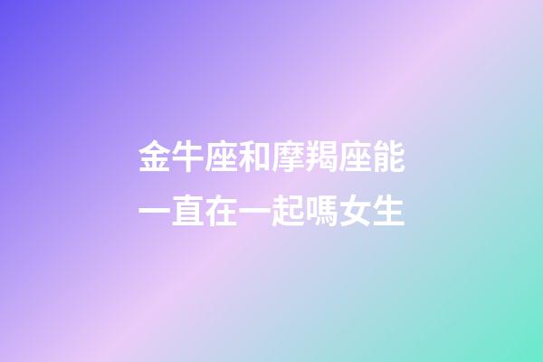 金牛座和摩羯座能一直在一起嗎女生-第1張-星座運勢-玄機派