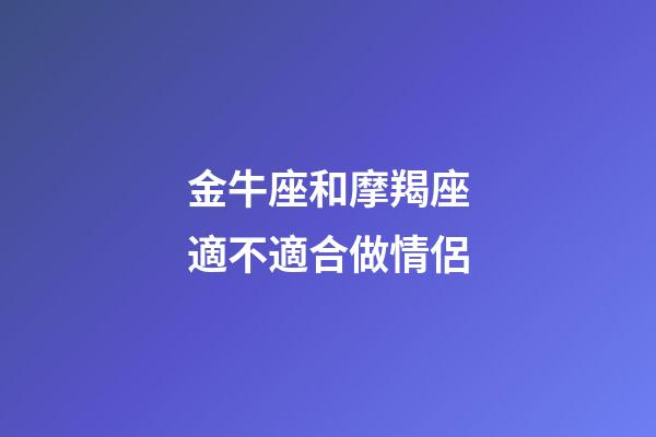 金牛座和摩羯座適不適合做情侶-第1張-星座運勢-玄機派