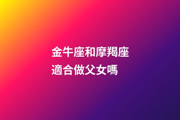 金牛座和摩羯座適合做父女嗎