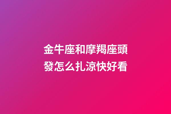 金牛座和摩羯座頭發怎么扎涼快好看-第1張-星座運勢-玄機派